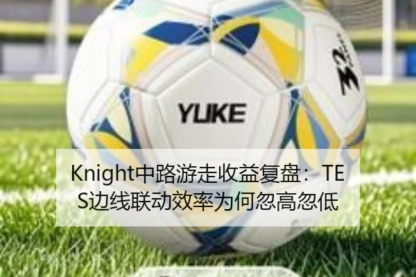 Knight中路游走收益复盘：TES边线联动效率为何忽高忽低