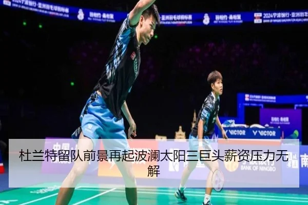 杜兰特留队前景再起波澜太阳三巨头薪资压力无解